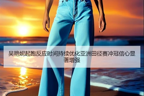 吴艳妮起跑反应时间持续优化亚洲田径赛冲冠信心显著增强 | BAJIESPORTS
