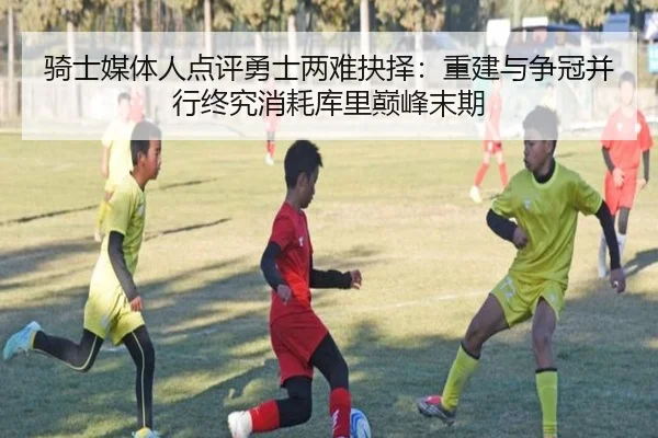 骑士媒体人点评勇士两难抉择：重建与争冠并行终究消耗库里巅峰末期 | BAJIESPORTS